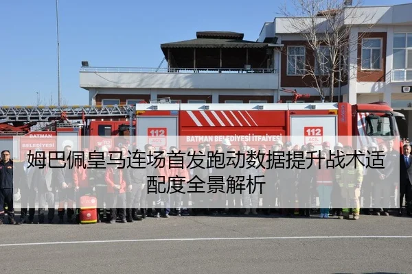 姆巴佩皇马连场首发跑动数据提升战术适配度全景解析