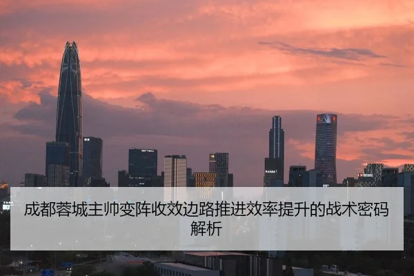 成都蓉城主帅变阵收效边路推进效率提升的战术密码解析