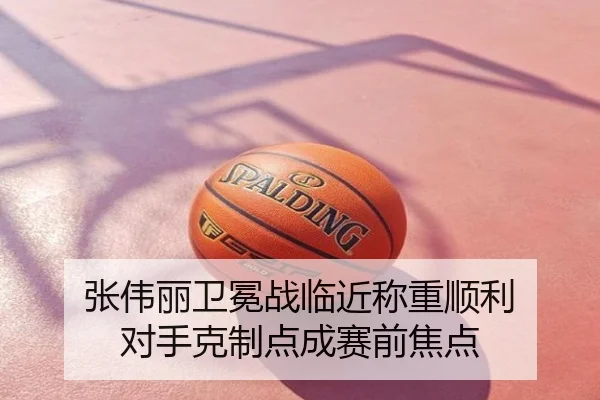 张伟丽卫冕战临近称重顺利 对手克制点成赛前焦点