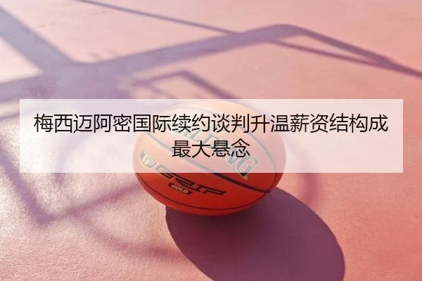 梅西迈阿密国际续约谈判升温薪资结构成最大悬念