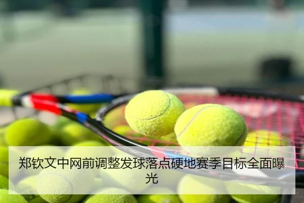 郑钦文中网前调整发球落点硬地赛季目标全面曝光