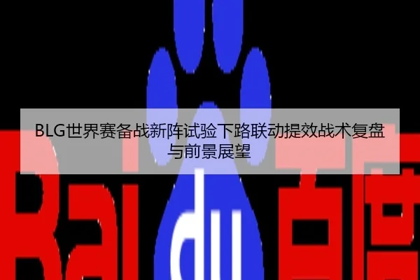 BLG世界赛备战新阵试验下路联动提效战术复盘与前景展望