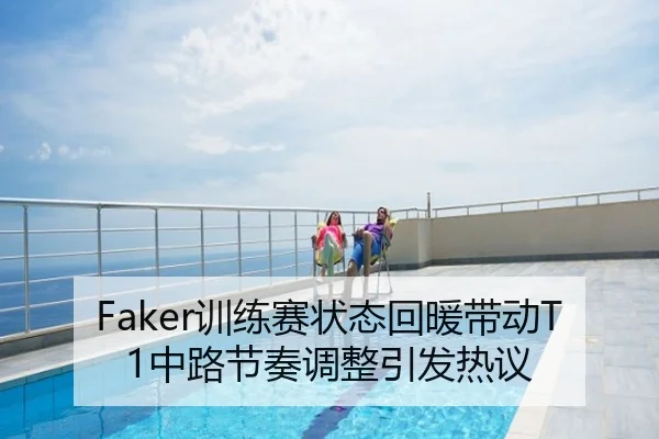 Faker训练赛状态回暖带动T1中路节奏调整引发热议
