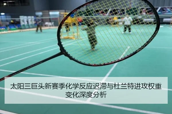 太阳三巨头新赛季化学反应迟滞与杜兰特进攻权重变化深度分析